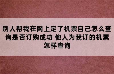 别人帮我在网上定了机票自己怎么查询是否订购成功 他人为我订的机票怎样查询